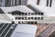 如何通关水之试炼攻略,详解水之试炼通关攻略,从入门到精通 如何通关水之试炼攻略,详解水之试炼通关攻略,从入门到精通