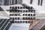 手机捕鱼游戏体验金,游戏娱乐与法律风险之间的探讨,手机捕鱼游戏体验金,游戏娱乐与法律风险的平衡探讨 手机捕鱼游戏体验金,游戏娱乐与法律风险之间的探讨,手机捕鱼游戏体验金,游戏娱乐与法律风险的平衡探讨
