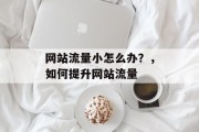 网站流量小怎么办?,如何提升网站流量 网站流量小怎么办?,如何提升网站流量