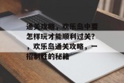 通关攻略,欢乐岛中要怎样玩才能顺利过关?,欢乐岛通关攻略,一招制胜的秘籍 通关攻略,欢乐岛中要怎样玩才能顺利过关?,欢乐岛通关攻略,一招制胜的秘籍