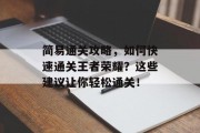 简易通关攻略，如何快速通关王者荣耀？这些建议让你轻松通关！