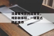 流量君电影网站首页,观影新体验,一键直达精彩世界 流量君电影网站首页,观影新体验,一键直达精彩世界