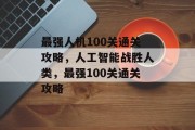 最强人机100关通关攻略,人工智能战胜人类,最强100关通关攻略 最强人机100关通关攻略,人工智能战胜人类,最强100关通关攻略