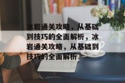 冰岩通关攻略,从基础到技巧的全面解析,冰岩通关攻略,从基础到技巧的全面解析 冰岩通关攻略,从基础到技巧的全面解析,冰岩通关攻略,从基础到技巧的全面解析