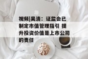 视频|吴清：证监会已制定市值管理指引 提升投资价值是上市公司的责任