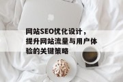 网站SEO优化设计,提升网站流量与用户体验的关键策略 网站SEO优化设计,提升网站流量与用户体验的关键策略