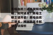 黑暗血统二通关视频攻略,如何通关?黑暗之眼之谜开启!黑暗血统二通关,神秘新关卡解锁方法探析