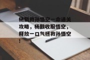 杨戬救孙悟空一命通关攻略,杨戬收服悟空,释放一口气拯救孙悟空!