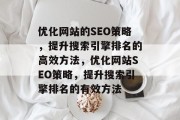 优化网站的SEO策略,提升搜索引擎排名的高效方法,优化网站SEO策略,提升搜索引擎排名的有效方法 优化网站的SEO策略,提升搜索引擎排名的高效方法,优化网站SEO策略,提升搜索引擎排名的有效方法