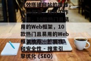 高效搭建网站的神器,Web框架,提升工作效率,10款热门且易用的Web框架,10款热门且易用的Web框架推荐 - 扩展性和安全性 - 搜索引擎优化 (SEO) 高效搭建网站的神器,Web框架,提升工作效率,10款热门且易用的Web框架,10款热门且易用的Web框架推荐 - 扩展性和安全性 - 搜索引擎优化 (SEO)