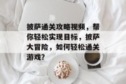 披萨通关攻略视频,帮你轻松实现目标,披萨大冒险,如何轻松通关游戏? 披萨通关攻略视频,帮你轻松实现目标,披萨大冒险,如何轻松通关游戏?