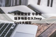 AI赋能资管 华泰柏瑞多场景引入DeepSeek大模型 AI赋能资管 华泰柏瑞多场景引入DeepSeek大模型