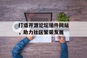 打造开源论坛插件网站,助力社区繁荣发展 打造开源论坛插件网站,助力社区繁荣发展