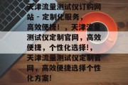天津流量测试仪订购网站 - 定制化服务,高效便捷!,天津流量测试仪定制官网,高效便捷,个性化选择!,天津流量测试仪定制官网,高效便捷选择个性化方案! 天津流量测试仪订购网站 - 定制化服务,高效便捷!,天津流量测试仪定制官网,高效便捷,个性化选择!,天津流量测试仪定制官网,高效便捷选择个性化方案!