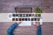 视频|张兰进麻六记后厨直播被曝无健康证 视频|张兰进麻六记后厨直播被曝无健康证