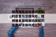 赌博捕鱼游戏源码破解的危害与法律风险,赌博捕鱼游戏源码破解的危害与法律风险分析 赌博捕鱼游戏源码破解的危害与法律风险,赌博捕鱼游戏源码破解的危害与法律风险分析