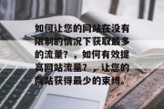 如何让您的网站在没有限制的情况下获取最多的流量?,如何有效提高网站流量?,让您的网站获得最少的束缚。 如何让您的网站在没有限制的情况下获取最多的流量?,如何有效提高网站流量?,让您的网站获得最少的束缚。