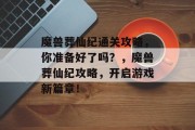 魔兽葬仙纪通关攻略,你准备好了吗?,魔兽葬仙纪攻略,开启游戏新篇章! 魔兽葬仙纪通关攻略,你准备好了吗?,魔兽葬仙纪攻略,开启游戏新篇章!