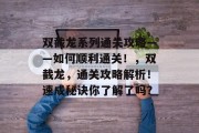 双截龙系列通关攻略——如何顺利通关!,双截龙,通关攻略解析!速成秘诀你了解了吗? 双截龙系列通关攻略——如何顺利通关!,双截龙,通关攻略解析!速成秘诀你了解了吗?