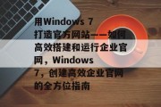 用Windows 7打造官方网站——如何高效搭建和运行企业官网,Windows 7,创建高效企业官网的全方位指南 用Windows 7打造官方网站——如何高效搭建和运行企业官网,Windows 7,创建高效企业官网的全方位指南