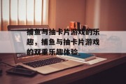 捕鱼与抽卡片游戏的乐趣,捕鱼与抽卡片游戏的双重乐趣体验 捕鱼与抽卡片游戏的乐趣,捕鱼与抽卡片游戏的双重乐趣体验
