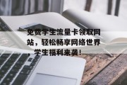 免费学生流量卡领取网站,轻松畅享网络世界,学生福利来袭! 免费学生流量卡领取网站,轻松畅享网络世界,学生福利来袭!