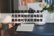 商务部新闻发言人就中方在世贸组织追加起诉美升级对华关税措施答记者问 商务部新闻发言人就中方在世贸组织追加起诉美升级对华关税措施答记者问