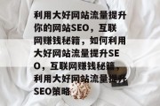 利用大好网站流量提升你的网站SEO,互联网赚钱秘籍,如何利用大好网站流量提升SEO,互联网赚钱秘籍,利用大好网站流量提升SEO策略 利用大好网站流量提升你的网站SEO,互联网赚钱秘籍,如何利用大好网站流量提升SEO,互联网赚钱秘籍,利用大好网站流量提升SEO策略
