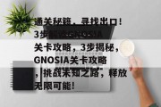 通关秘籍,寻找出口!3步解读GNOSIA关卡攻略,3步揭秘,GNOSIA关卡攻略,挑战未知之路,释放无限可能! 通关秘籍,寻找出口!3步解读GNOSIA关卡攻略,3步揭秘,GNOSIA关卡攻略,挑战未知之路,释放无限可能!
