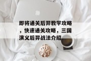 即将通关后羿教学攻略,快速通关攻略,三国演义后羿战法介绍 即将通关后羿教学攻略,快速通关攻略,三国演义后羿战法介绍