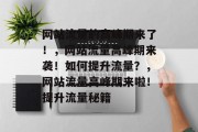 网站流量的高峰期来了!,网站流量高峰期来袭!如何提升流量?,网站流量高峰期来啦!提升流量秘籍 网站流量的高峰期来了!,网站流量高峰期来袭!如何提升流量?,网站流量高峰期来啦!提升流量秘籍
