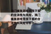 澳门捕鱼游戏竞技下载的合法性与风险,澳门捕鱼游戏竞技下载的合法性与风险分析 澳门捕鱼游戏竞技下载的合法性与风险,澳门捕鱼游戏竞技下载的合法性与风险分析