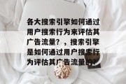 各大搜索引擎如何通过用户搜索行为来评估其广告流量?,搜索引擎是如何通过用户搜索行为评估其广告流量的? 各大搜索引擎如何通过用户搜索行为来评估其广告流量?,搜索引擎是如何通过用户搜索行为评估其广告流量的?