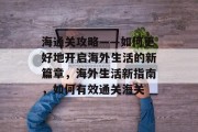 海通关攻略——如何更好地开启海外生活的新篇章,海外生活新指南,如何有效通关海关