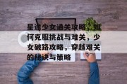 星途少女通关攻略,如何克服挑战与难关,少女破路攻略,穿越难关的秘诀与策略