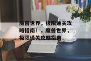魔兽世界,极限通关攻略指南!,魔兽世界,极限通关攻略指南 魔兽世界,极限通关攻略指南!,魔兽世界,极限通关攻略指南