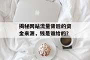 揭秘网站流量背后的资金来源,钱是谁给的? 揭秘网站流量背后的资金来源,钱是谁给的?
