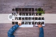 水排序拼图通关攻略153,寻找智慧的宝藏,巧算水排序拼图通关策略,挑战智慧的宝藏!