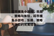 超市捕鱼小游戏,乐趣、策略与体验,超市捕鱼小游戏,乐趣、策略与体验的完美结合 超市捕鱼小游戏,乐趣、策略与体验,超市捕鱼小游戏,乐趣、策略与体验的完美结合