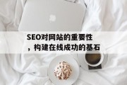 SEO对网站的重要性,构建在线成功的基石 SEO对网站的重要性,构建在线成功的基石