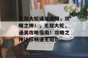 无双大蛇通关攻略,攻略之神!,无双大蛇,通关攻略指南!攻略之神让你畅通无阻! 无双大蛇通关攻略,攻略之神!,无双大蛇,通关攻略指南!攻略之神让你畅通无阻!