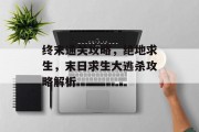 终末通关攻略,绝地求生,末日求生大逃杀攻略解析 终末通关攻略,绝地求生,末日求生大逃杀攻略解析