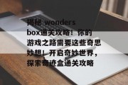 揭秘 wondersbox通关攻略!你的游戏之路需要这些奇思妙想!开启奇妙世界,探索奇迹盒通关攻略 揭秘 wondersbox通关攻略!你的游戏之路需要这些奇思妙想!开启奇妙世界,探索奇迹盒通关攻略