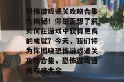 恐怖游戏通关攻略合集大揭秘!你是否想了解如何在游戏中获得更高的成就?今天,我们将为你揭晓恐怖游戏通关攻略合集,恐怖游戏通关攻略大全