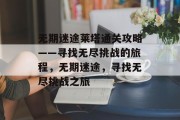 无期迷途莱塔通关攻略——寻找无尽挑战的旅程,无期迷途,寻找无尽挑战之旅 无期迷途莱塔通关攻略——寻找无尽挑战的旅程,无期迷途,寻找无尽挑战之旅