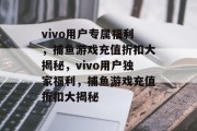 vivo用户专属福利,捕鱼游戏充值折扣大揭秘,vivo用户独家福利,捕鱼游戏充值折扣大揭秘 vivo用户专属福利,捕鱼游戏充值折扣大揭秘,vivo用户独家福利,捕鱼游戏充值折扣大揭秘