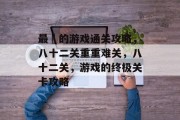 最囧的游戏通关攻略,八十二关重重难关,八十二关,游戏的终极关卡攻略 最囧的游戏通关攻略,八十二关重重难关,八十二关,游戏的终极关卡攻略
