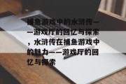 捕鱼游戏中的水浒传——游戏厅的回忆与探索，水浒传在捕鱼游戏中的魅力——游戏厅的回忆与探索