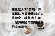 捕鱼达人3D游戏，深海探险与策略挑战的完美融合，捕鱼达人3D，深海探险与策略挑战的完美融合
