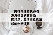 一网打尽捕鱼机游戏,深海捕鱼的新体验,一网打尽,深海捕鱼机游戏的全新体验 一网打尽捕鱼机游戏,深海捕鱼的新体验,一网打尽,深海捕鱼机游戏的全新体验